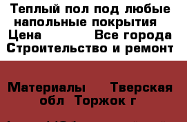 Теплый пол под любые напольные покрытия › Цена ­ 1 000 - Все города Строительство и ремонт » Материалы   . Тверская обл.,Торжок г.